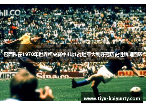 巴西队在1970年世界杯决赛中4比1战胜意大利夺冠历史性瞬间回顾