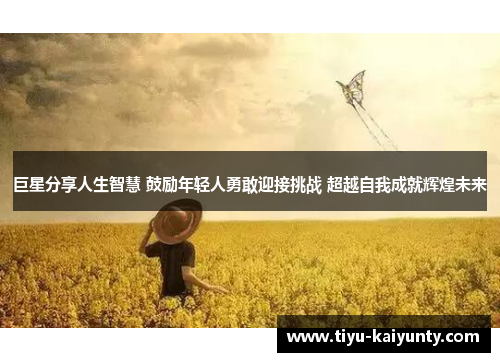 巨星分享人生智慧 鼓励年轻人勇敢迎接挑战 超越自我成就辉煌未来