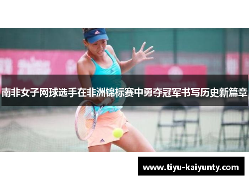 南非女子网球选手在非洲锦标赛中勇夺冠军书写历史新篇章