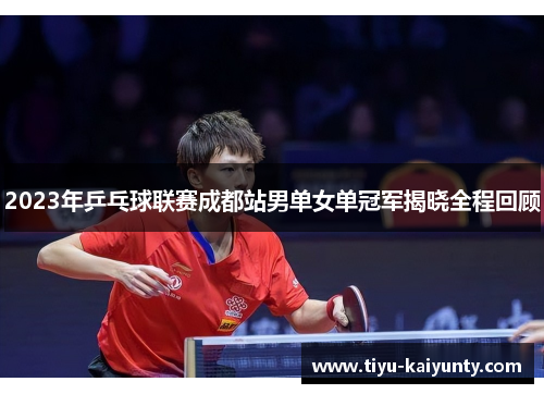 2023年乒乓球联赛成都站男单女单冠军揭晓全程回顾 2023年乒乓球联赛成都站男单女单冠军揭晓全程回顾