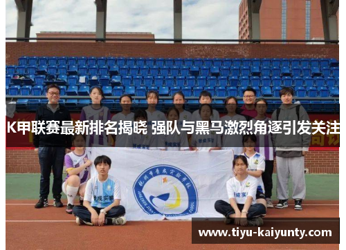 K甲联赛最新排名揭晓 强队与黑马激烈角逐引发关注 K甲联赛最新排名揭晓 强队与黑马激烈角逐引发关注