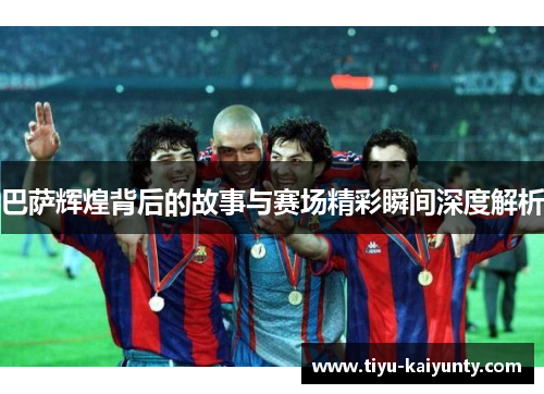 巴萨辉煌背后的故事与赛场精彩瞬间深度解析 巴萨辉煌背后的故事与赛场精彩瞬间深度解析