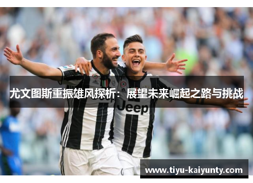 尤文图斯重振雄风探析:展望未来崛起之路与挑战 尤文图斯重振雄风探析:展望未来崛起之路与挑战