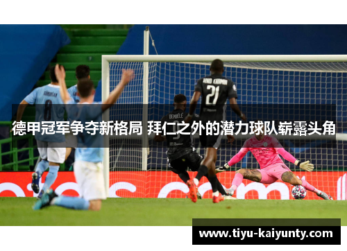 德甲冠军争夺新格局 拜仁之外的潜力球队崭露头角 德甲冠军争夺新格局 拜仁之外的潜力球队崭露头角