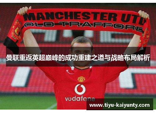曼联重返英超巅峰的成功重建之道与战略布局解析 曼联重返英超巅峰的成功重建之道与战略布局解析
