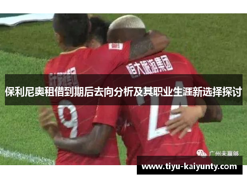 保利尼奥租借到期后去向分析及其职业生涯新选择探讨