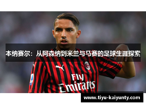 本纳赛尔：从阿森纳到米兰与马赛的足球生涯探索