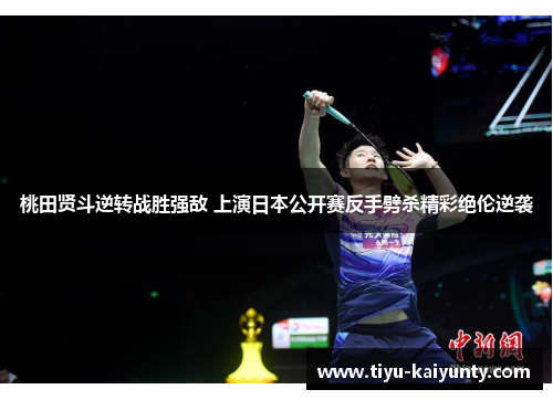 桃田贤斗逆转战胜强敌 上演日本公开赛反手劈杀精彩绝伦逆袭 桃田贤斗逆转战胜强敌 上演日本公开赛反手劈杀精彩绝伦逆袭
