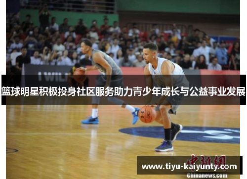 篮球明星积极投身社区服务助力青少年成长与公益事业发展