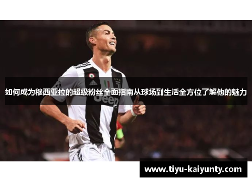 如何成为穆西亚拉的超级粉丝全面指南从球场到生活全方位了解他的魅力