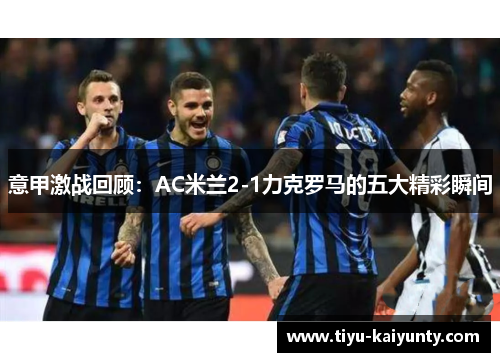 意甲激战回顾：AC米兰2-1力克罗马的五大精彩瞬间