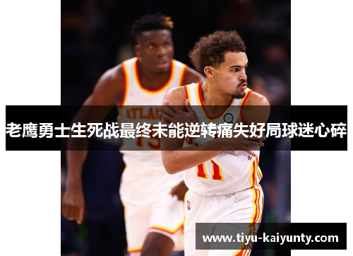 老鹰勇士生死战最终未能逆转痛失好局球迷心碎