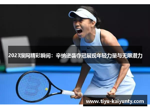 2023澳网精彩瞬间：辛纳逆袭夺冠展现年轻力量与无限潜力
