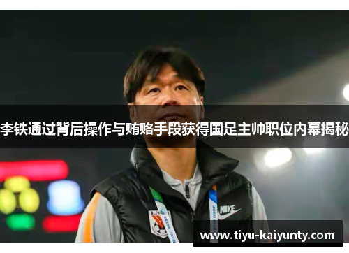 李铁通过背后操作与贿赂手段获得国足主帅职位内幕揭秘 李铁通过背后操作与贿赂手段获得国足主帅职位内幕揭秘