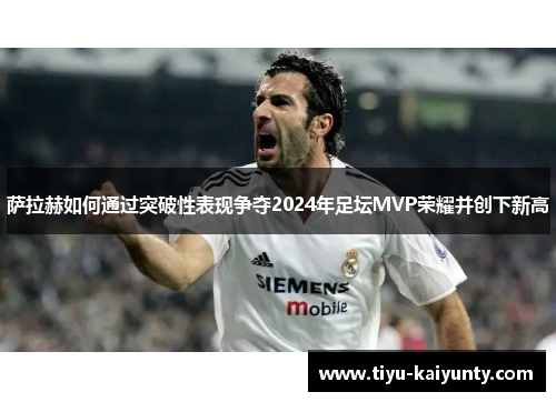 萨拉赫如何通过突破性表现争夺2024年足坛MVP荣耀并创下新高
