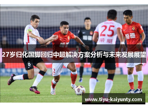 27岁归化国脚回归中超解决方案分析与未来发展展望