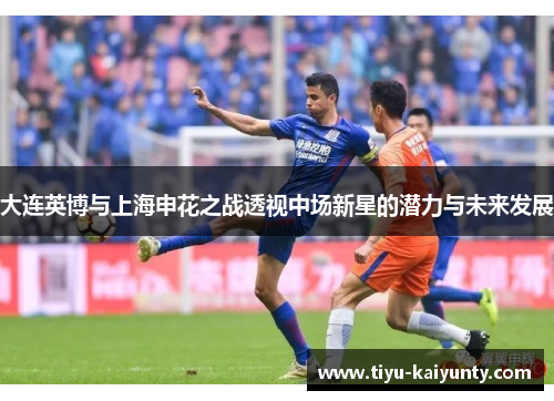 大连英博与上海申花之战透视中场新星的潜力与未来发展
