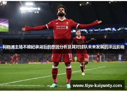 利物浦主场不败纪录背后的原因分析及其对球队未来发展的深远影响 利物浦主场不败纪录背后的原因分析及其对球队未来发展的深远影响