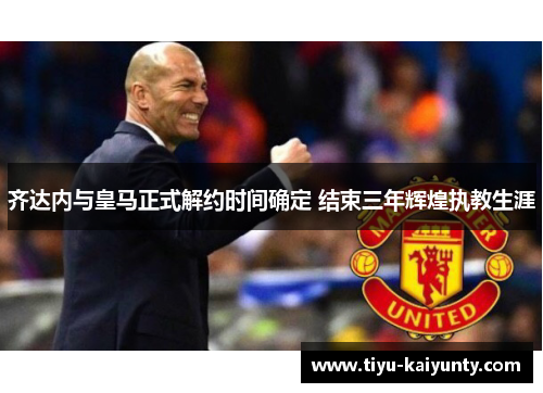 齐达内与皇马正式解约时间确定 结束三年辉煌执教生涯