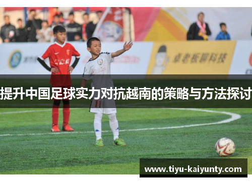提升中国足球实力对抗越南的策略与方法探讨