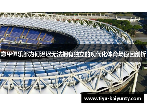 意甲俱乐部为何迟迟无法拥有独立的现代化体育场原因剖析