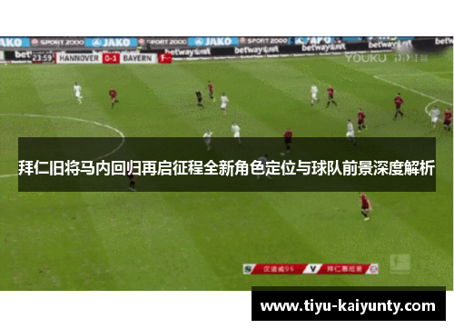 拜仁旧将马内回归再启征程全新角色定位与球队前景深度解析