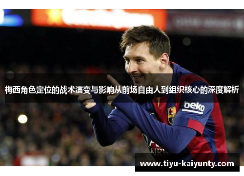 梅西角色定位的战术演变与影响从前场自由人到组织核心的深度解析