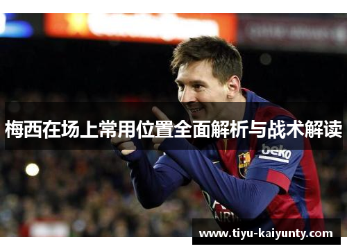 梅西在场上常用位置全面解析与战术解读