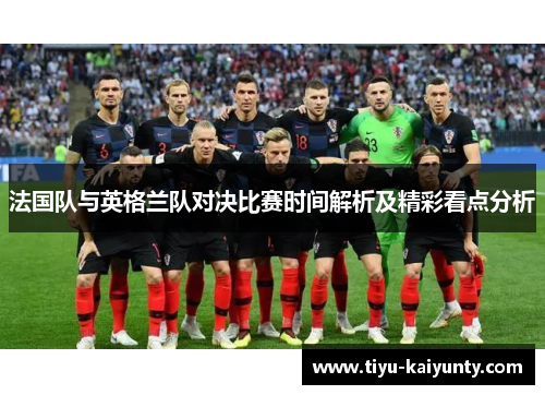 法国队与英格兰队对决比赛时间解析及精彩看点分析 法国队与英格兰队对决比赛时间解析及精彩看点分析